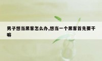 男子想当黑客怎么办,想当一个黑客首先要干嘛