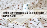 怎样找回自己删除聊天记录,怎么能够找回删除的聊天记录