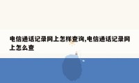 电信通话记录网上怎样查询,电信通话记录网上怎么查