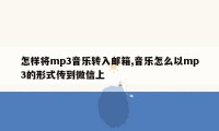 怎样将mp3音乐转入邮箱,音乐怎么以mp3的形式传到微信上